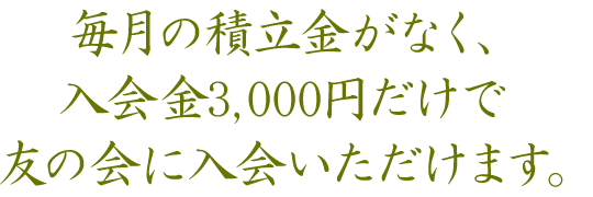 毎月の積立金がなく、入会金3,000円だけで友の会に入会できます。